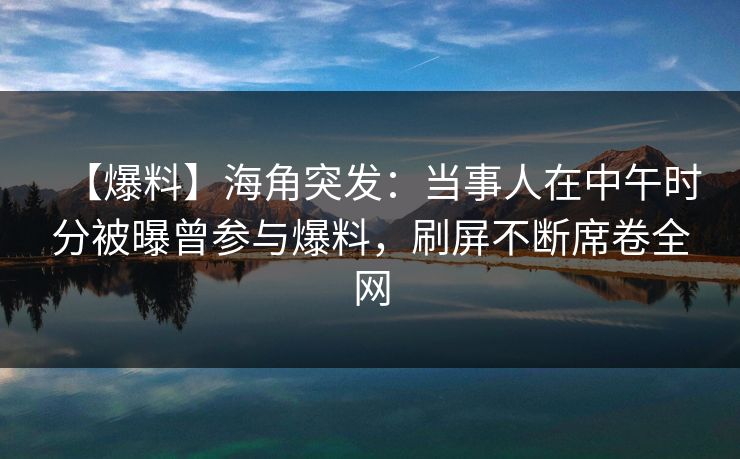 【爆料】海角突发:当事人在中午时分被曝曾参与爆料,刷屏不断席卷全网