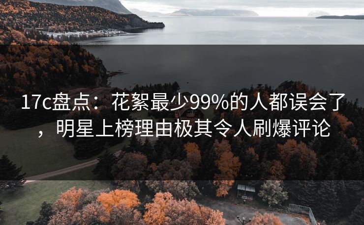 17c盘点:花絮最少99%的人都误会了,明星上榜理由极其令人刷爆评论