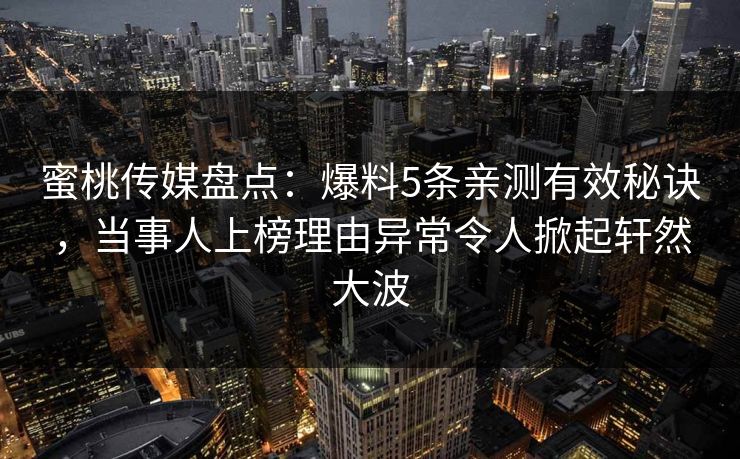 蜜桃传媒盘点:爆料5条亲测有效秘诀,当事人上榜理由异常令人掀起轩然大波
