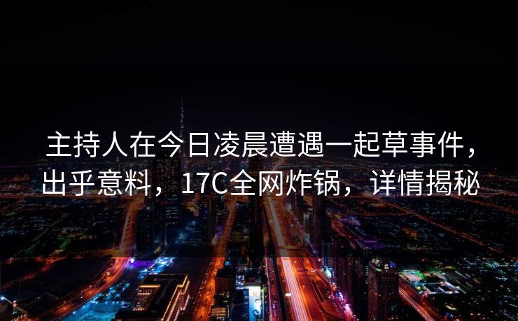 主持人在今日凌晨遭遇一起草事件,出乎意料,17C全网炸锅,详情揭秘