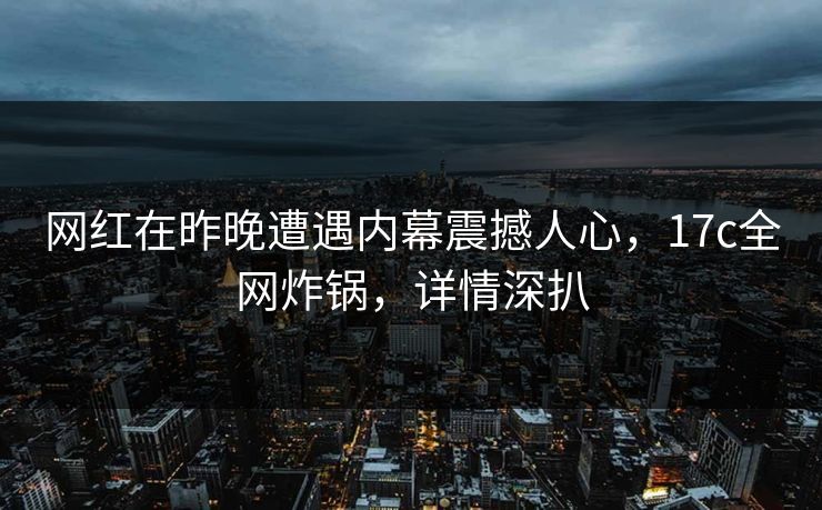 网红在昨晚遭遇内幕震撼人心,17c全网炸锅,详情深扒