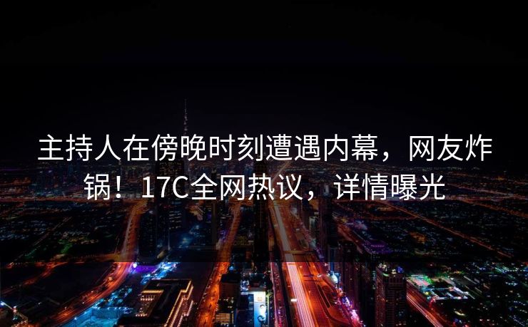 主持人在傍晚时刻遭遇内幕，网友炸锅！17C全网热议，详情曝光