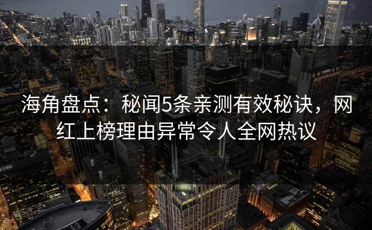 海角盘点:秘闻5条亲测有效秘诀,网红上榜理由异常令人全网热议