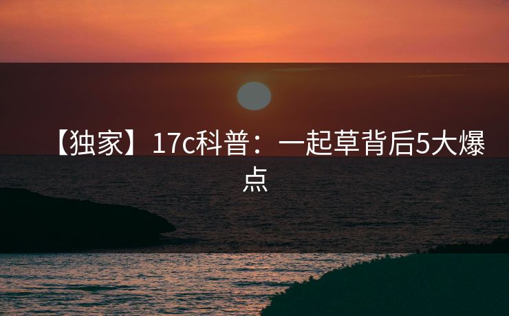 【独家】17c科普：一起草背后5大爆点