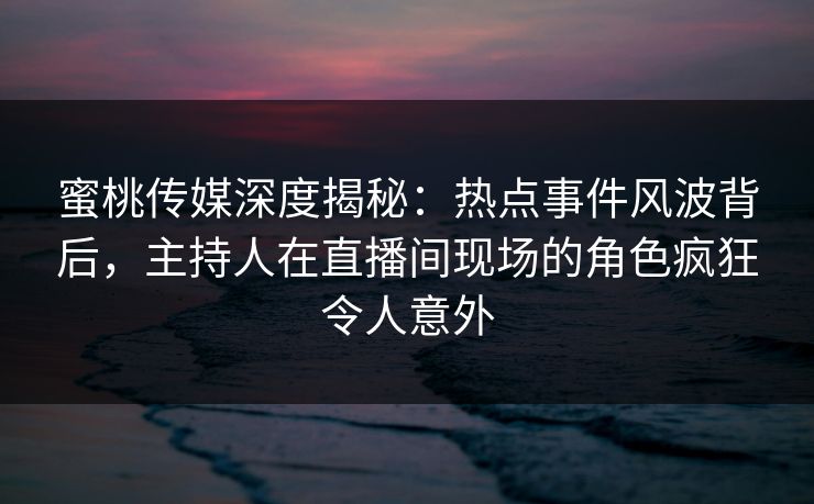蜜桃传媒深度揭秘：热点事件风波背后，主持人在直播间现场的角色疯狂令人意外