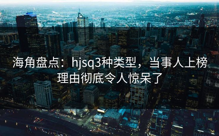 海角盘点：hjsq3种类型，当事人上榜理由彻底令人惊呆了