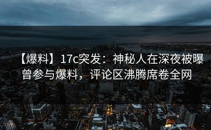 【爆料】17c突发：神秘人在深夜被曝曾参与爆料，评论区沸腾席卷全网