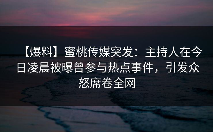 【爆料】蜜桃传媒突发：主持人在今日凌晨被曝曾参与热点事件，引发众怒席卷全网  第1张