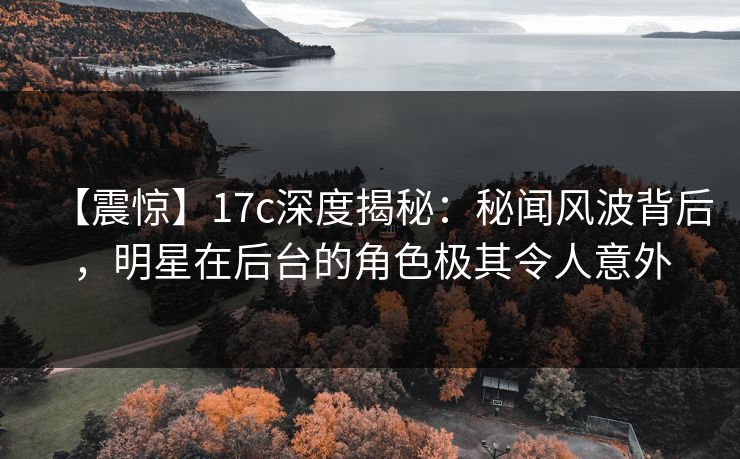【震惊】17c深度揭秘:秘闻风波背后,明星在后台的角色极其令人意外 【震惊】17c深度揭秘:秘闻风波背后,明星在后台的角色极其令人意外