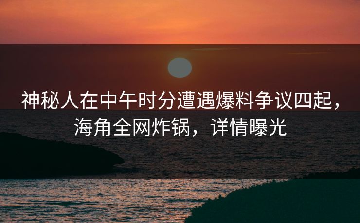 神秘人在中午时分遭遇爆料争议四起，海角全网炸锅，详情曝光