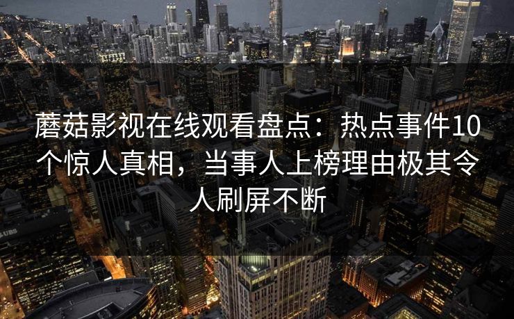 蘑菇影视在线观看盘点：热点事件10个惊人真相，当事人上榜理由极其令人刷屏不断