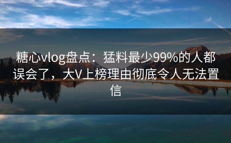 糖心vlog盘点:猛料最少99%的人都误会了,大V上榜理由彻底令人无法置信 第1张 糖心vlog盘点:猛料最少99%的人都误会了,大V上榜理由彻底令人无法置信 第1张
