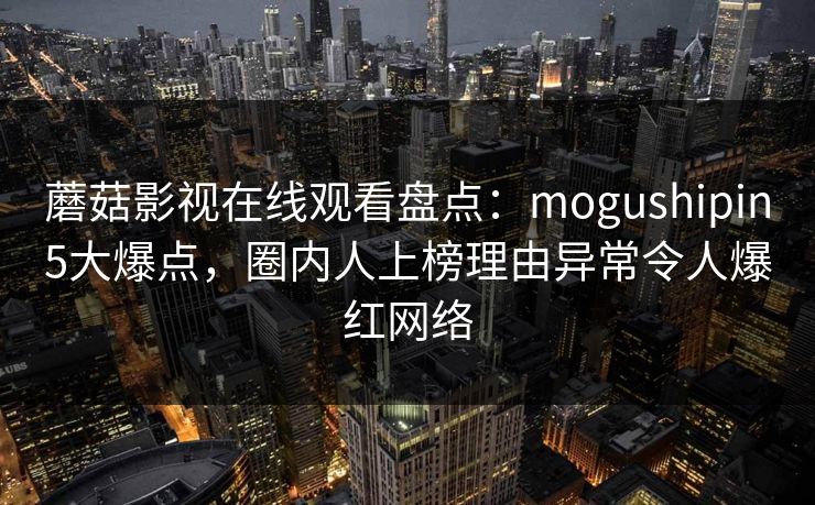蘑菇影视在线观看盘点:mogushipin5大爆点,圈内人上榜理由异常令人爆红网络 第1张 蘑菇影视在线观看盘点:mogushipin5大爆点,圈内人上榜理由异常令人爆红网络 第1张