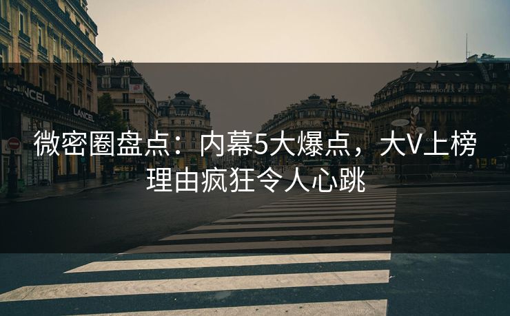 微密圈盘点：内幕5大爆点，大V上榜理由疯狂令人心跳
