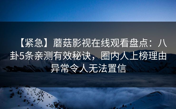 【紧急】蘑菇影视在线观看盘点：八卦5条亲测有效秘诀，圈内人上榜理由异常令人无法置信
