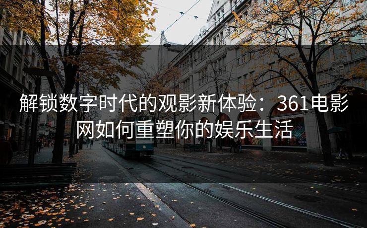解锁数字时代的观影新体验:361电影网如何重塑你的娱乐生活