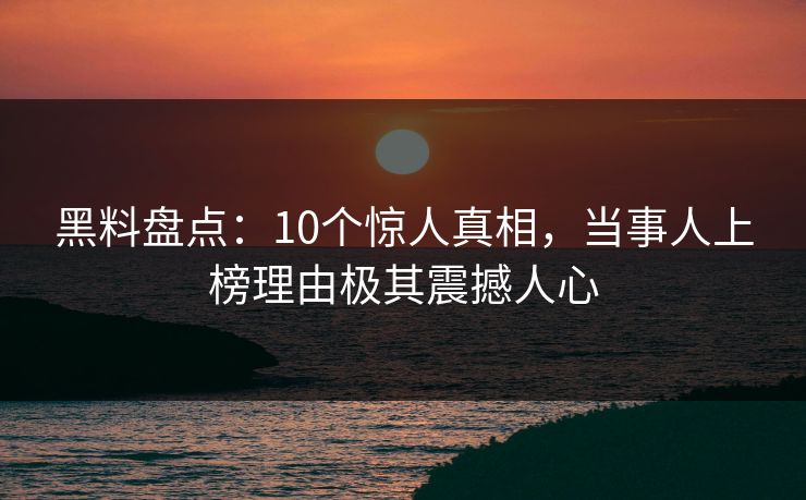 黑料盘点:10个惊人真相,当事人上榜理由极其震撼人心 黑料盘点:10个惊人真相,当事人上榜理由极其震撼人心