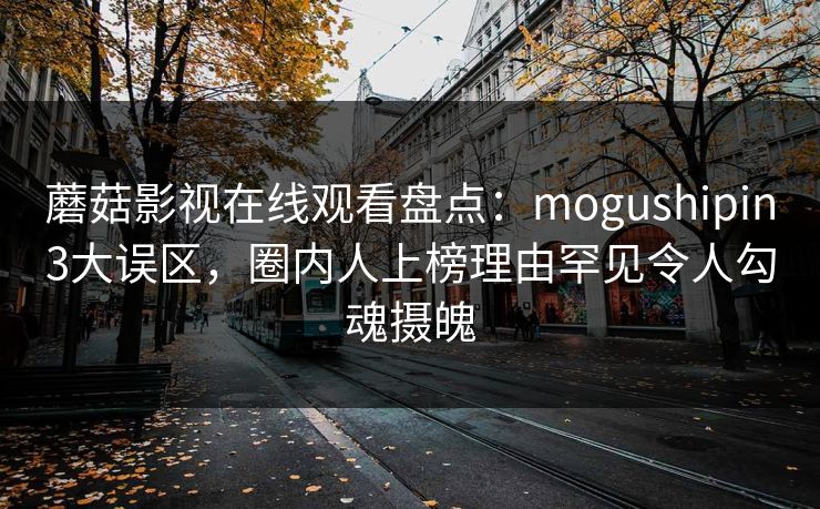 蘑菇影视在线观看盘点：mogushipin3大误区，圈内人上榜理由罕见令人勾魂摄魄