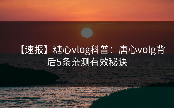 【速报】糖心vlog科普:唐心volg背后5条亲测有效秘诀 【速报】糖心vlog科普:唐心volg背后5条亲测有效秘诀