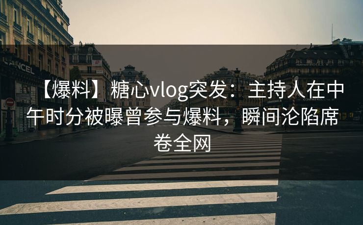 【爆料】糖心vlog突发：主持人在中午时分被曝曾参与爆料，瞬间沦陷席卷全网