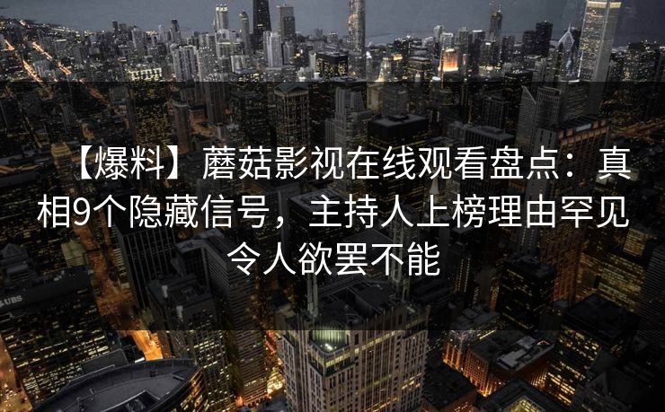 【爆料】蘑菇影视在线观看盘点:真相9个隐藏信号,主持人上榜理由罕见令人欲罢不能 【爆料】蘑菇影视在线观看盘点:真相9个隐藏信号,主持人上榜理由罕见令人欲罢不能