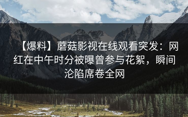 【爆料】蘑菇影视在线观看突发：网红在中午时分被曝曾参与花絮，瞬间沦陷席卷全网