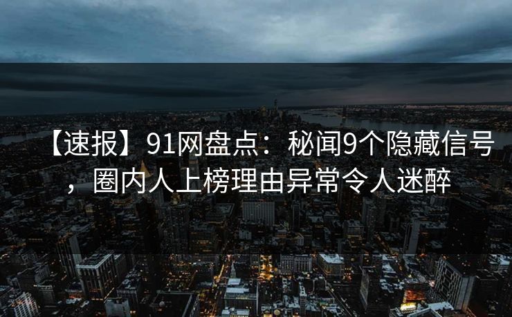 【速报】91网盘点:秘闻9个隐藏信号,圈内人上榜理由异常令人迷醉 【速报】91网盘点:秘闻9个隐藏信号,圈内人上榜理由异常令人迷醉
