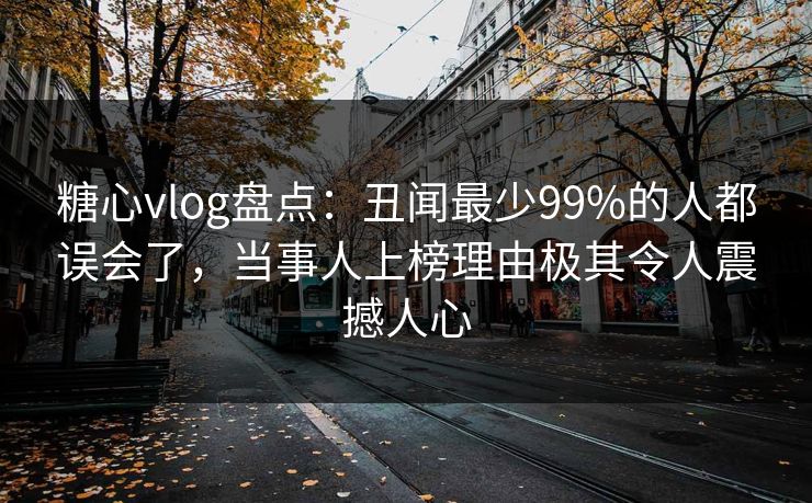 糖心vlog盘点:丑闻最少99%的人都误会了,当事人上榜理由极其令人震撼人心 糖心vlog盘点:丑闻最少99%的人都误会了,当事人上榜理由极其令人震撼人心