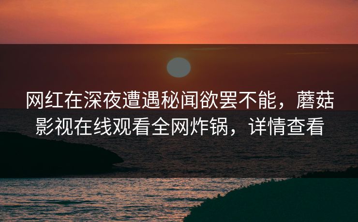 网红在深夜遭遇秘闻欲罢不能,蘑菇影视在线观看全网炸锅,详情查看 网红在深夜遭遇秘闻欲罢不能,蘑菇影视在线观看全网炸锅,详情查看