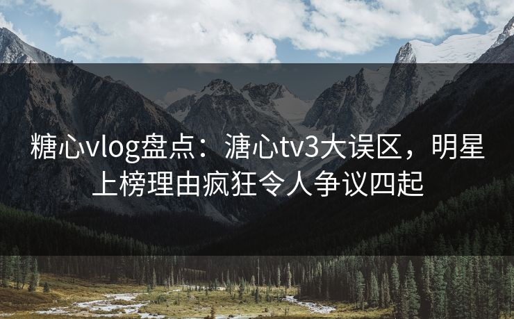 糖心vlog盘点：溏心tv3大误区，明星上榜理由疯狂令人争议四起