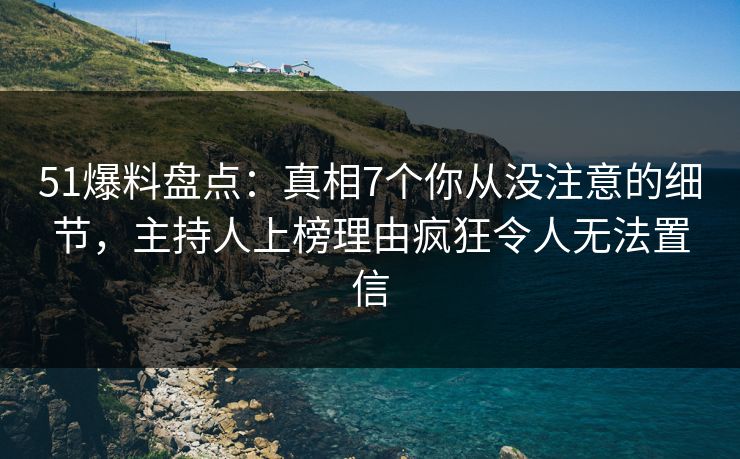51爆料盘点：真相7个你从没注意的细节，主持人上榜理由疯狂令人无法置信