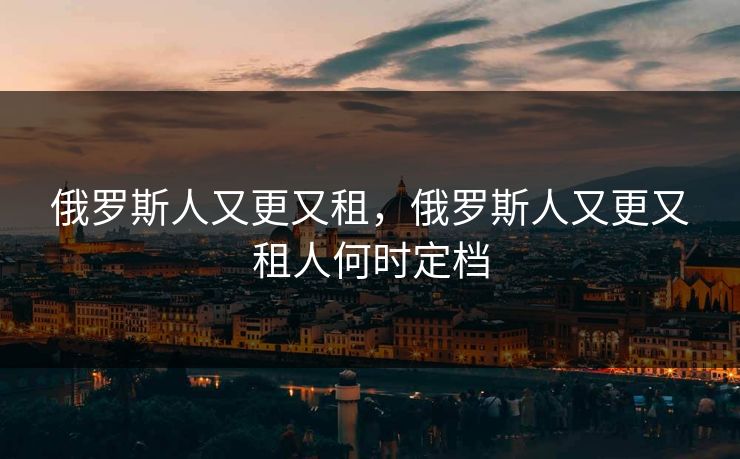 俄罗斯人又更又租,俄罗斯人又更又租人何时定档 俄罗斯人又更又租,俄罗斯人又更又租人何时定档
