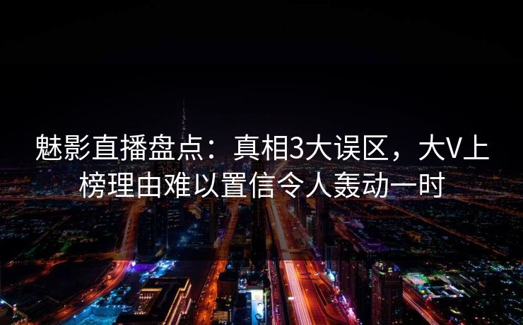 魅影直播盘点：真相3大误区，大V上榜理由难以置信令人轰动一时