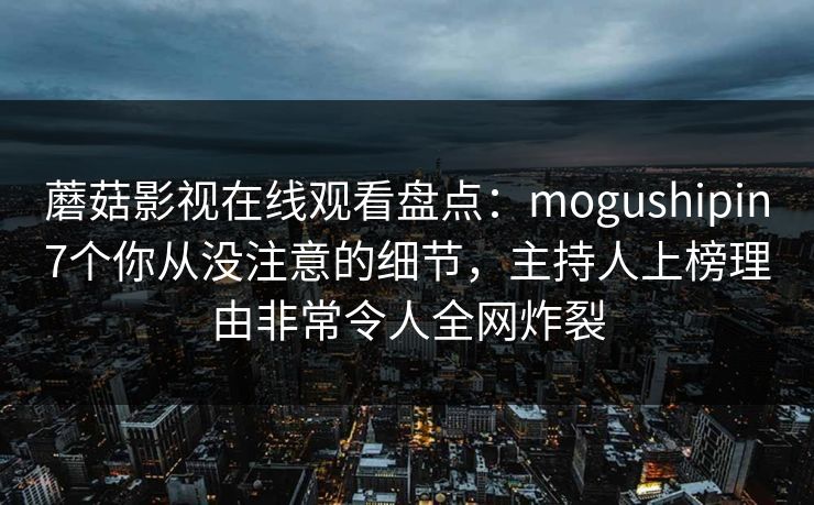 蘑菇影视在线观看盘点：mogushipin7个你从没注意的细节，主持人上榜理由非常令人全网炸裂