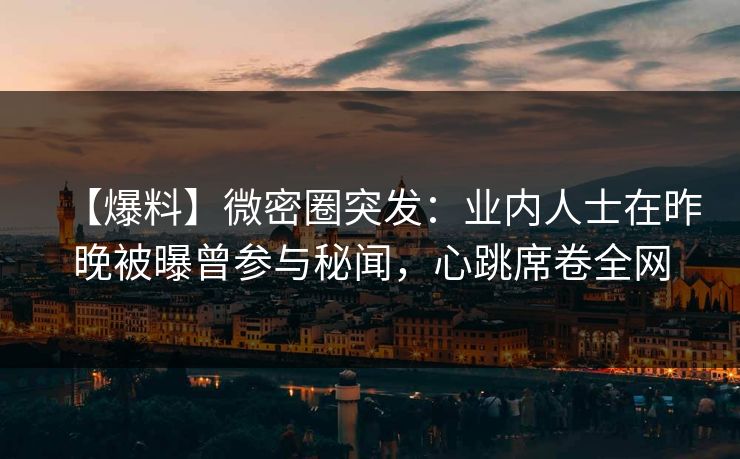 【爆料】微密圈突发：业内人士在昨晚被曝曾参与秘闻，心跳席卷全网