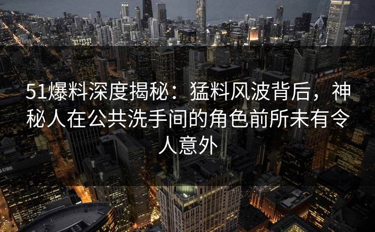 51爆料深度揭秘：猛料风波背后，神秘人在公共洗手间的角色前所未有令人意外