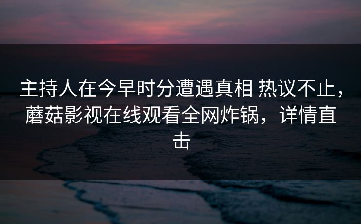 主持人在今早时分遭遇真相 热议不止,蘑菇影视在线观看全网炸锅,详情直击