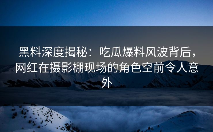 黑料深度揭秘：吃瓜爆料风波背后，网红在摄影棚现场的角色空前令人意外