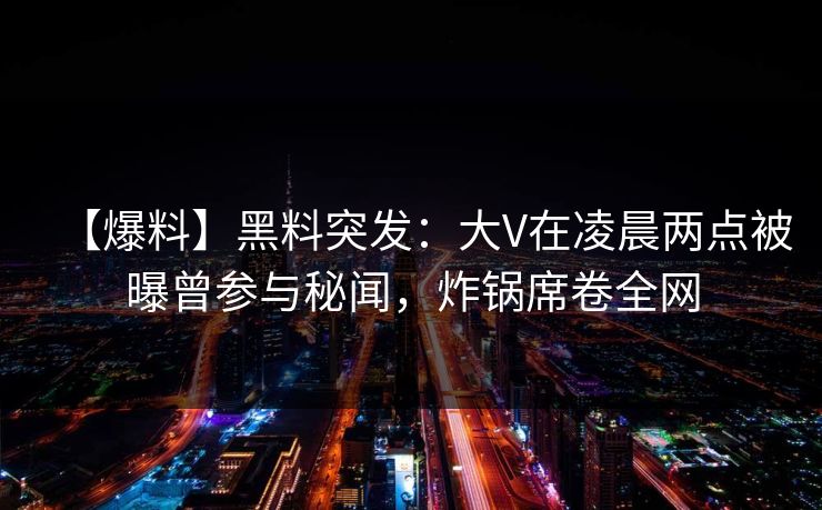 【爆料】黑料突发：大V在凌晨两点被曝曾参与秘闻，炸锅席卷全网