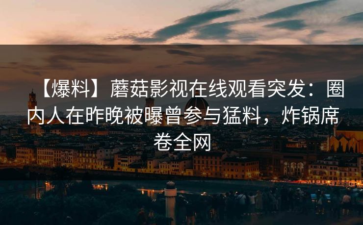 【爆料】蘑菇影视在线观看突发：圈内人在昨晚被曝曾参与猛料，炸锅席卷全网