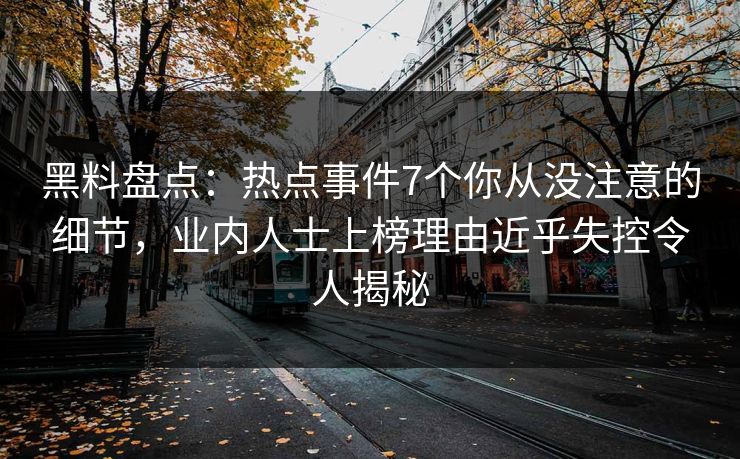 黑料盘点：热点事件7个你从没注意的细节，业内人士上榜理由近乎失控令人揭秘