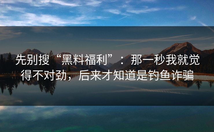 先别搜“黑料福利”:那一秒我就觉得不对劲,后来才知道是钓鱼诈骗