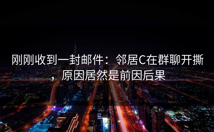 刚刚收到一封邮件：邻居C在群聊开撕，原因居然是前因后果  第1张