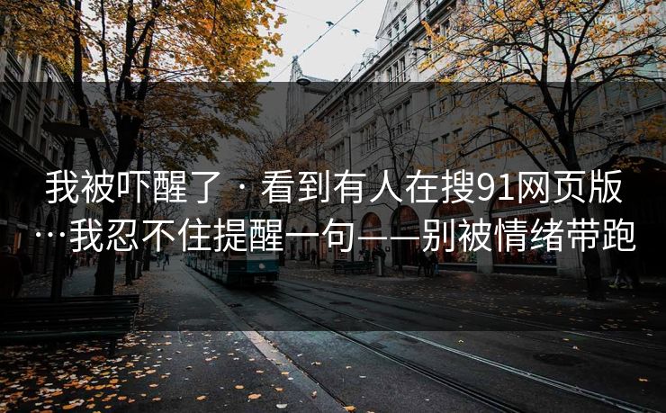 我被吓醒了 · 看到有人在搜91网页版…我忍不住提醒一句——别被情绪带跑  第1张