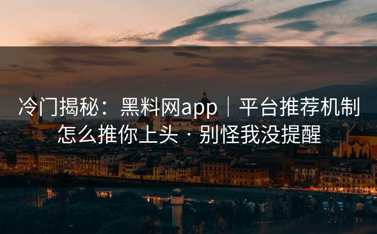 冷门揭秘：黑料网app｜平台推荐机制怎么推你上头 · 别怪我没提醒