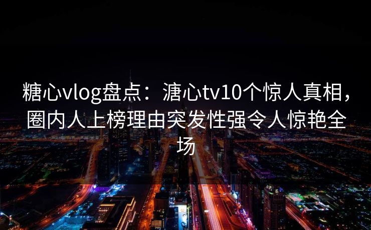 糖心vlog盘点：溏心tv10个惊人真相，圈内人上榜理由突发性强令人惊艳全场
