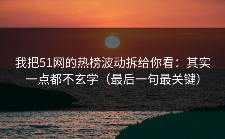 我把51网的热榜波动拆给你看:其实一点都不玄学(最后一句最关键)