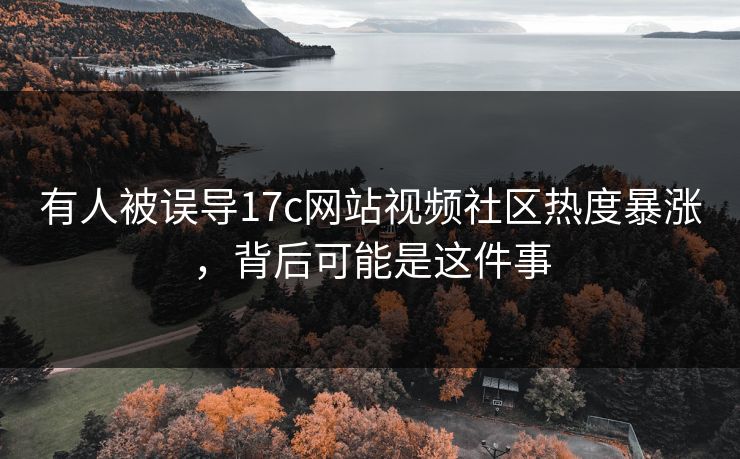 有人被误导17c网站视频社区热度暴涨，背后可能是这件事