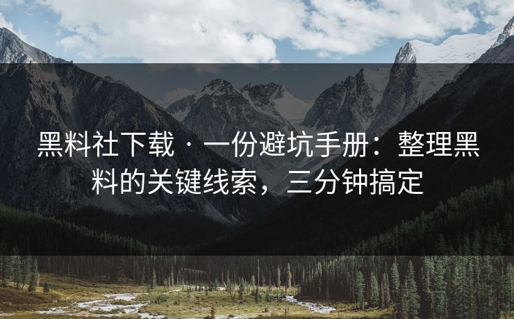 黑料社下载 · 一份避坑手册:整理黑料的关键线索,三分钟搞定