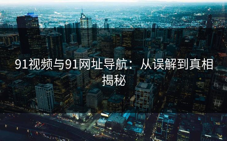 91视频与91网址导航:从误解到真相揭秘 91视频与91网址导航:从误解到真相揭秘